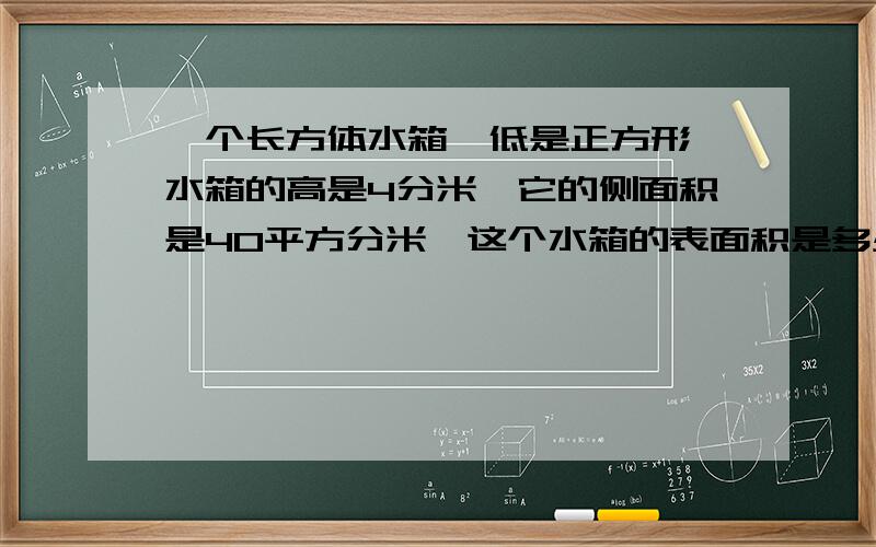 一个长方体水箱,低是正方形,水箱的高是4分米,它的侧面积是40平方分米,这个水箱的表面积是多少平方分米