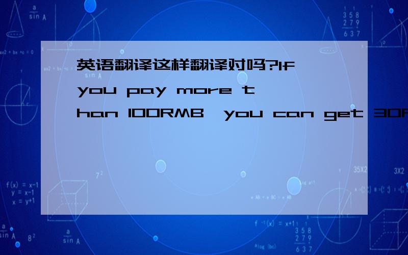 英语翻译这样翻译对吗?If you pay more than 100RMB,you can get 30RMB token.有没有更地道点的,最好是原汁原味的美语.THANKS.