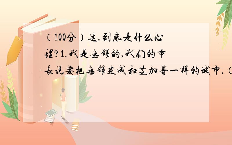 （100分）这,到底是什么心理?1.我是无锡的,我们的市长说要把无锡建成和芝加哥一样的城市.（这听上去好像有点别扭,不是在于和CHICAGO差距太大,而是在于为什么要说芝加哥,偏偏不说NY,具体我