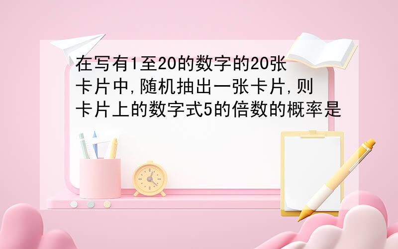 在写有1至20的数字的20张卡片中,随机抽出一张卡片,则卡片上的数字式5的倍数的概率是