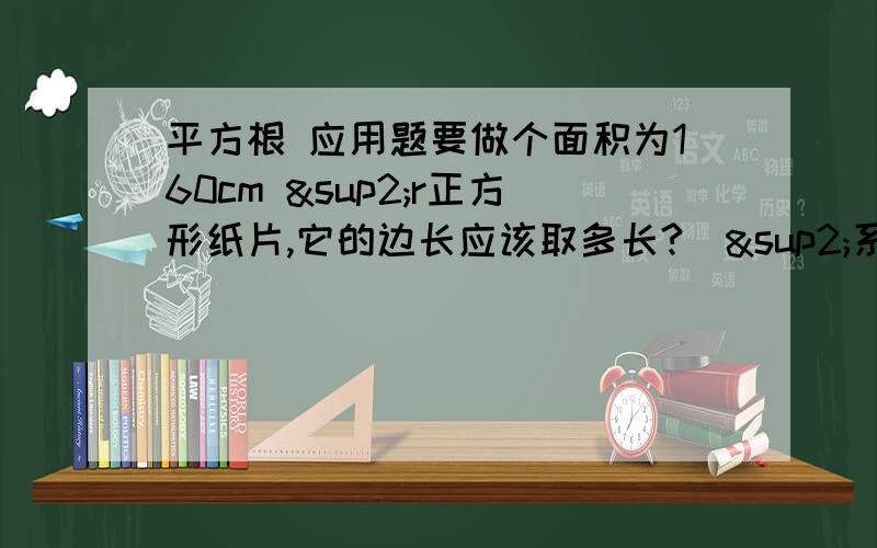 平方根 应用题要做个面积为160cm ²r正方形纸片,它的边长应该取多长?（²系平方的意思）