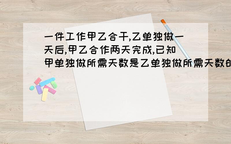 一件工作甲乙合干,乙单独做一天后,甲乙合作两天完成,已知甲单独做所需天数是乙单独做所需天数的3/2求甲乙两队单独做各需多少天?