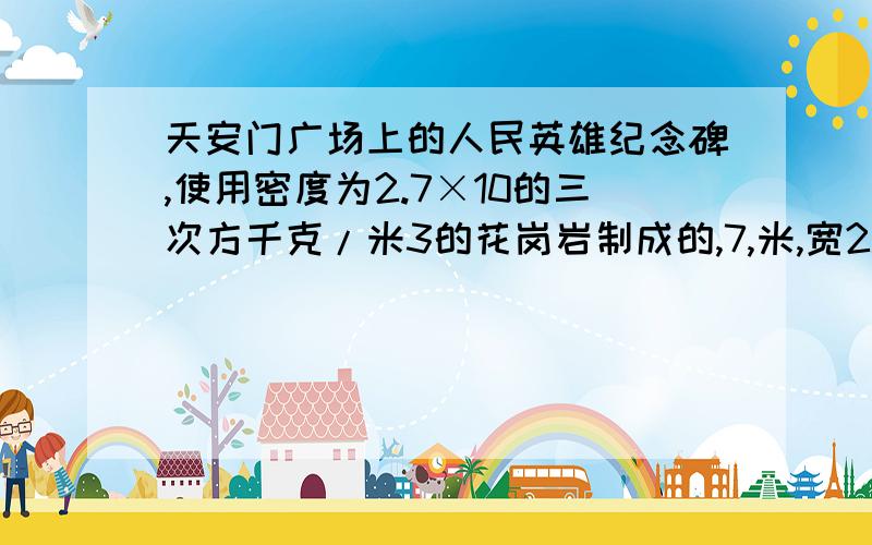 天安门广场上的人民英雄纪念碑,使用密度为2.7×10的三次方千克/米3的花岗岩制成的,7,米,宽2.9