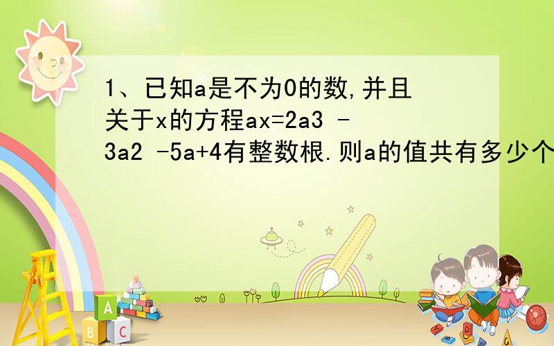 1、已知a是不为0的数,并且关于x的方程ax=2a3 -3a2 -5a+4有整数根.则a的值共有多少个?2、在某班的新年的晚会上,每个同学都写若干个字祝福他人,已知任意四个人中每一人都祝福其他三个人中至少