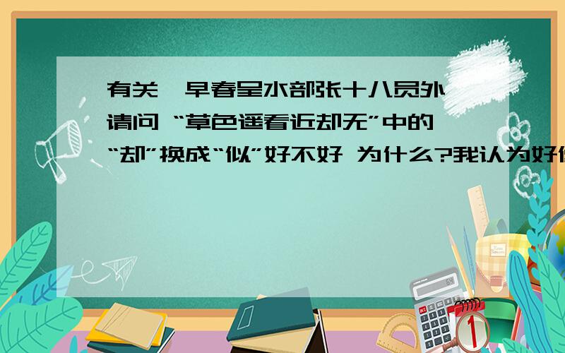 有关《早春呈水部张十八员外》请问 “草色遥看近却无”中的“却”换成“似”好不好 为什么?我认为好像是诶