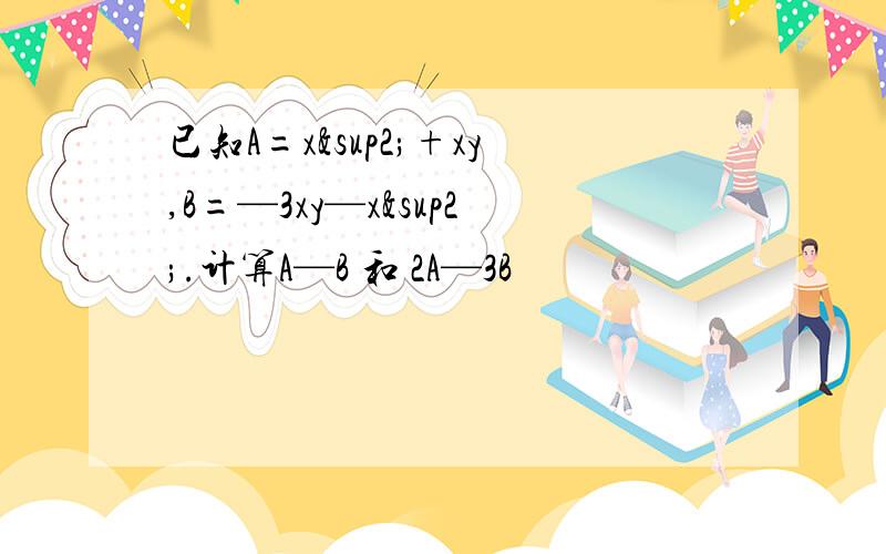 已知A=x²+xy,B=—3xy—x².计算A—B 和 2A—3B