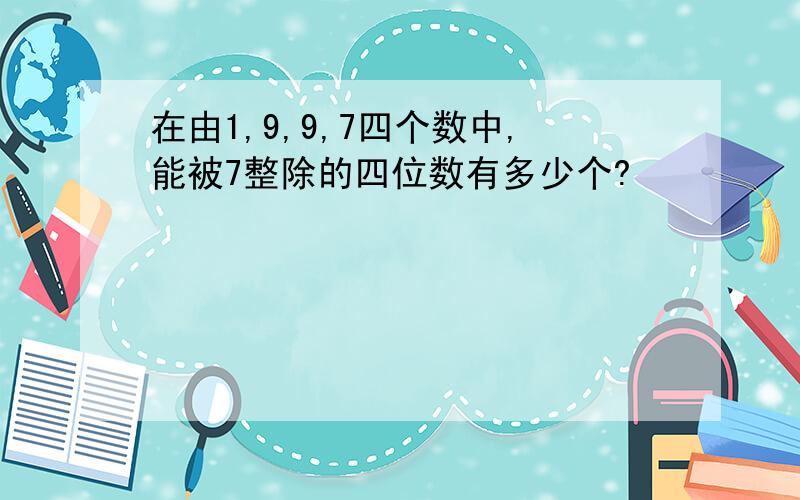 在由1,9,9,7四个数中,能被7整除的四位数有多少个?