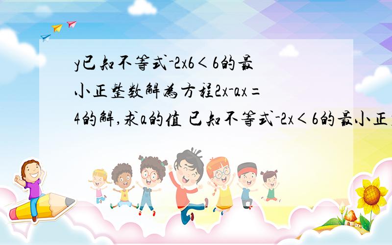 y已知不等式-2x6＜6的最小正整数解为方程2x-ax=4的解,求a的值 已知不等式-2x＜6的最小正整数解为方程2x-ax=4的解,求a的值 不好意思打错了