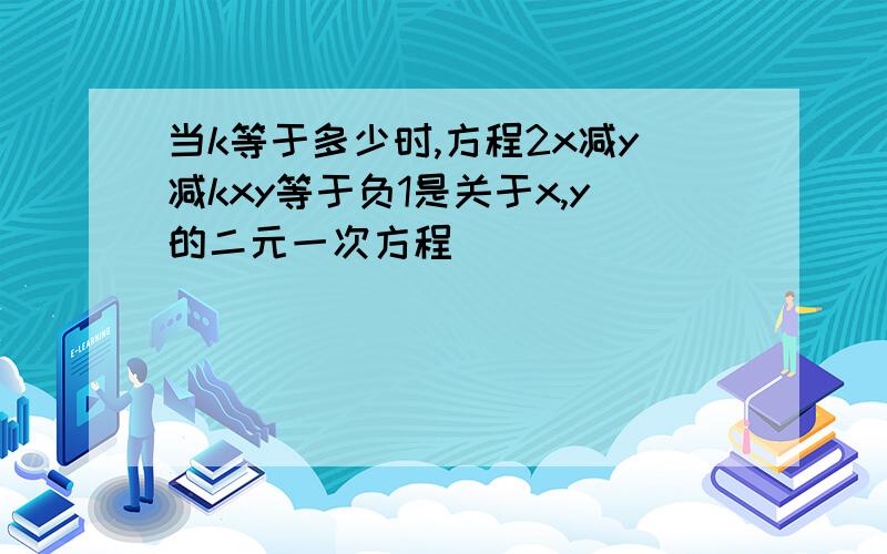 当k等于多少时,方程2x减y减kxy等于负1是关于x,y的二元一次方程