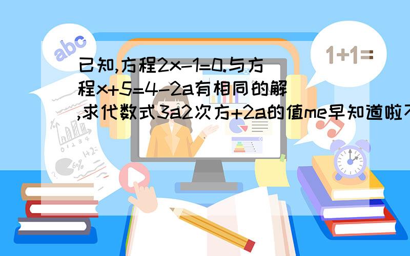 已知,方程2x-1=0.与方程x+5=4-2a有相同的解,求代数式3a2次方+2a的值me早知道啦不过谢啦