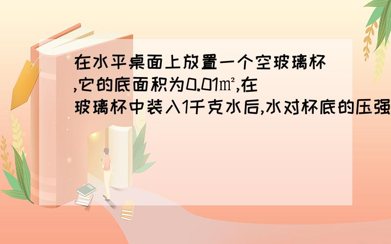 在水平桌面上放置一个空玻璃杯,它的底面积为0.01㎡,在玻璃杯中装入1千克水后,水对杯底的压强为900Pa.通过计算推测出玻璃杯的大致形状是下图中a,b,c中的哪一种?（g取10N/kg,杯壁的厚度可忽略