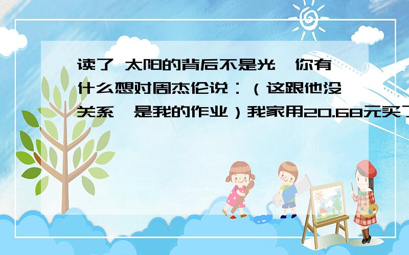 读了 太阳的背后不是光,你有什么想对周杰伦说：（这跟他没关系,是我的作业）我家用20.68元买了1株万年青和5株杨树苗.我家买同样多的万年青和3株杨树苗,付了13.4元.万年青每株（ ）元,杨