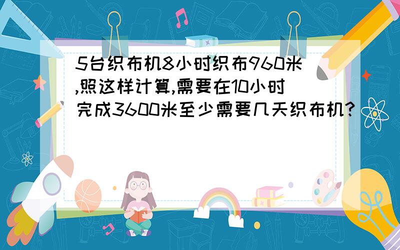 5台织布机8小时织布960米,照这样计算,需要在10小时完成3600米至少需要几天织布机?