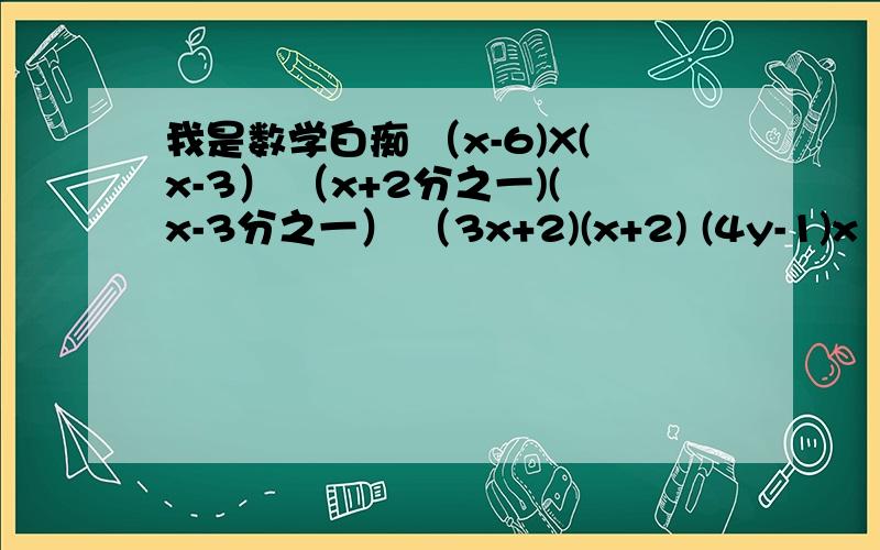 我是数学白痴 （x-6)X(x-3） （x+2分之一)(x-3分之一） （3x+2)(x+2) (4y-1)x（y-5) (x-2)(x2+4)(x-y)(x2+xy+y3).我是数学白痴 （x-6)X(x-3） （x+2分之一)(x-3分之一）.（3x+2)(x+2) .(4y-1)x（y-5) .(x-2)(x2+4) 我这章是整