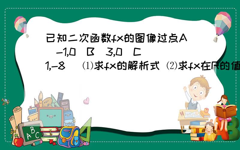 已知二次函数fx的图像过点A(-1,0)B(3,0)C(1,-8) ⑴求fx的解析式 ⑵求fx在R的值域 ⑶求fx在[-5,0]上的值域 ⑷求fx在[0,3)上的值域