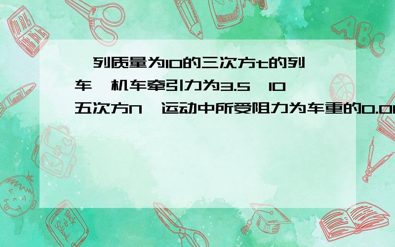 一列质量为10的三次方t的列车,机车牵引力为3.5*10五次方N,运动中所受阻力为车重的0.01倍.列车由静止开始做匀加速直线运动,速度变为54km/h需要多长时间?此过程中前进了多少米?（g取10米每二