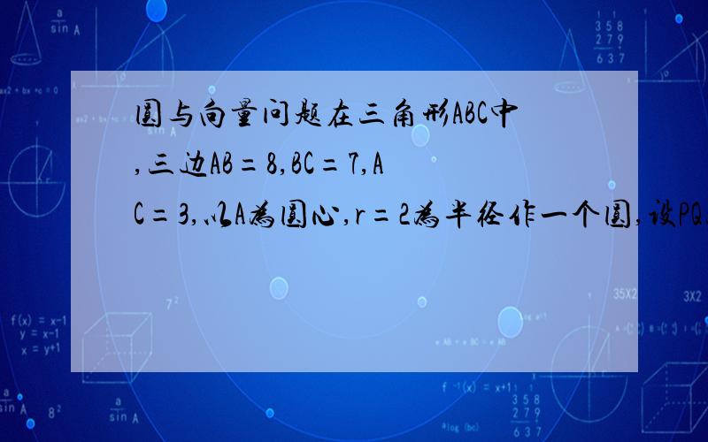 圆与向量问题在三角形ABC中,三边AB=8,BC=7,AC=3,以A为圆心,r=2为半径作一个圆,设PQ为圆A的人以一条直径,记T=→BP·→CQ,则T的最大值为