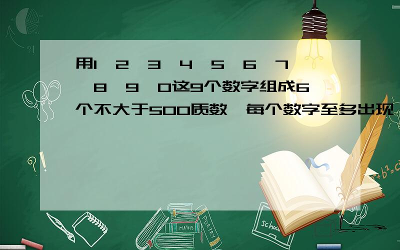 用1,2,3,4,5,6,7,8,9,0这9个数字组成6个不大于500质数,每个数字至多出现一次.有几种方法?数字可以不出现但最多出现一次,注意质数不能大于500,最好写上过程与分法.