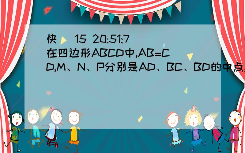 快 (15 20:51:7)在四边形ABCD中,AB=CD,M、N、P分别是AD、BC、BD的中点,求证：∠PNM=∠PMN