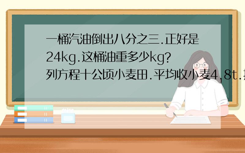 一桶汽油倒出八分之三.正好是24kg.这桶油重多少kg?列方程十公顷小麦田.平均收小麦4.8t.按照85％的出粉率计算,可磨面粉t?