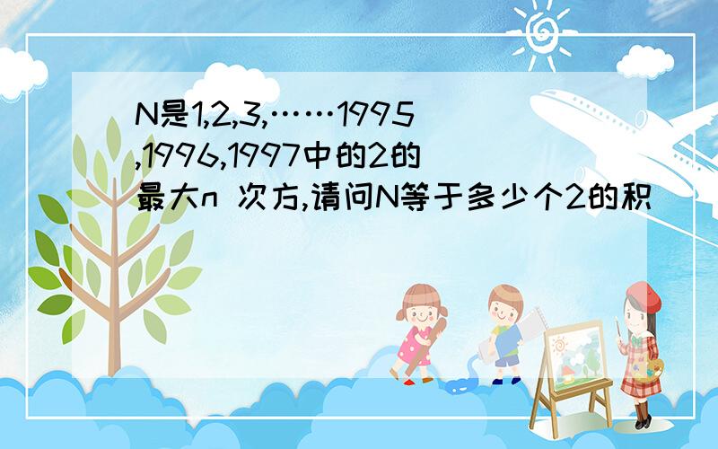 N是1,2,3,……1995,1996,1997中的2的最大n 次方,请问N等于多少个2的积