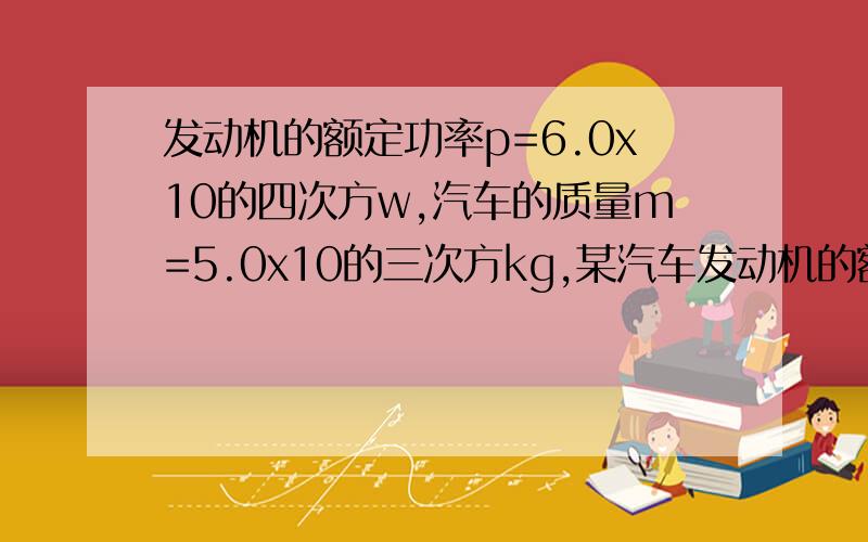 发动机的额定功率p=6.0x10的四次方w,汽车的质量m=5.0x10的三次方kg,某汽车发动机的额定功率p=6.0x10的四次方w,汽车的质量m=5.0x10的三次方 kg,该汽车在水平直路上行驶是所受阻力恒为车重0.1倍 求 1