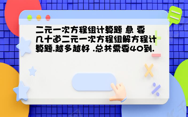 二元一次方程组计算题 急 要几十道二元一次方程组解方程计算题.越多越好 .总共需要40到.