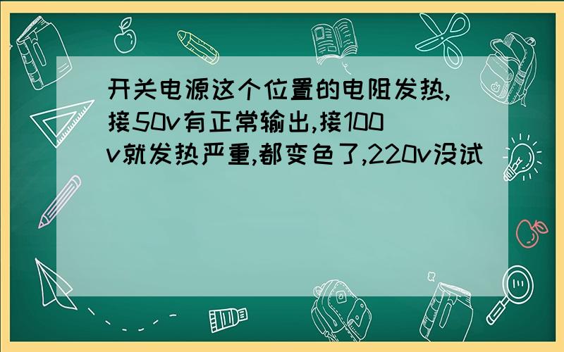 开关电源这个位置的电阻发热,接50v有正常输出,接100v就发热严重,都变色了,220v没试