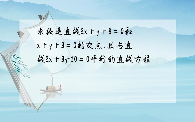 求经过直线2x+y+8=0和x+y+3=0的交点,且与直线2x+3y-10=0平行的直线方程