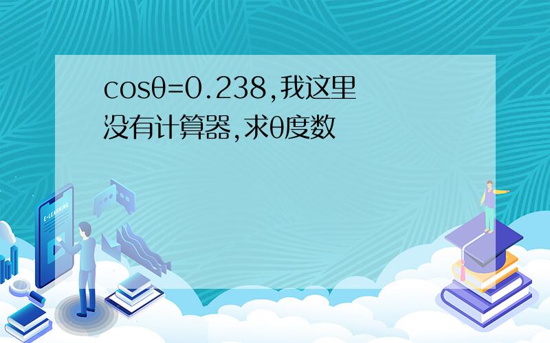 cosθ=0.238,我这里没有计算器,求θ度数