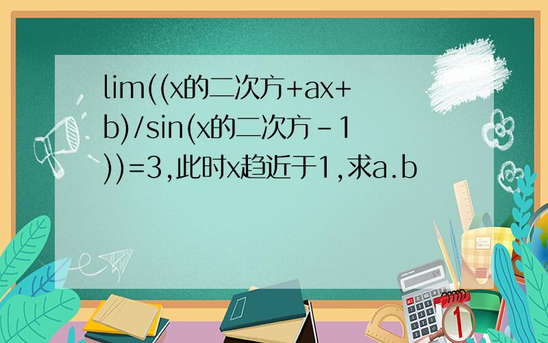 lim((x的二次方+ax+b)/sin(x的二次方-1))=3,此时x趋近于1,求a.b