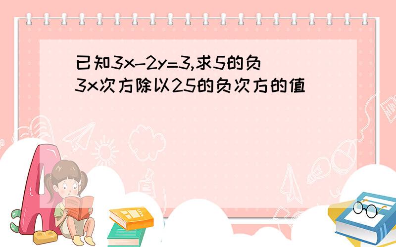 已知3x-2y=3,求5的负3x次方除以25的负次方的值