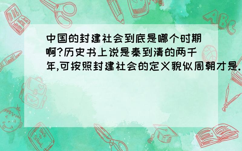 中国的封建社会到底是哪个时期啊?历史书上说是秦到清的两千年,可按照封建社会的定义貌似周朝才是.