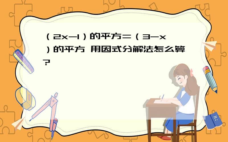 （2x-1）的平方＝（3-x）的平方 用因式分解法怎么算?