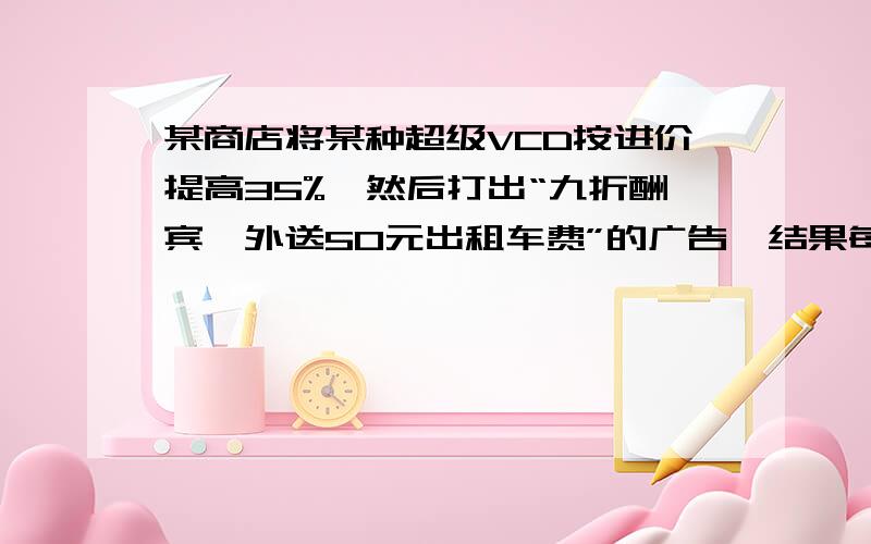 某商店将某种超级VCD按进价提高35%,然后打出“九折酬宾,外送50元出租车费”的广告,结果每台仍获利208元.算进价,用单位一算法,（1）那么每台超级VCD的进价是多少元?