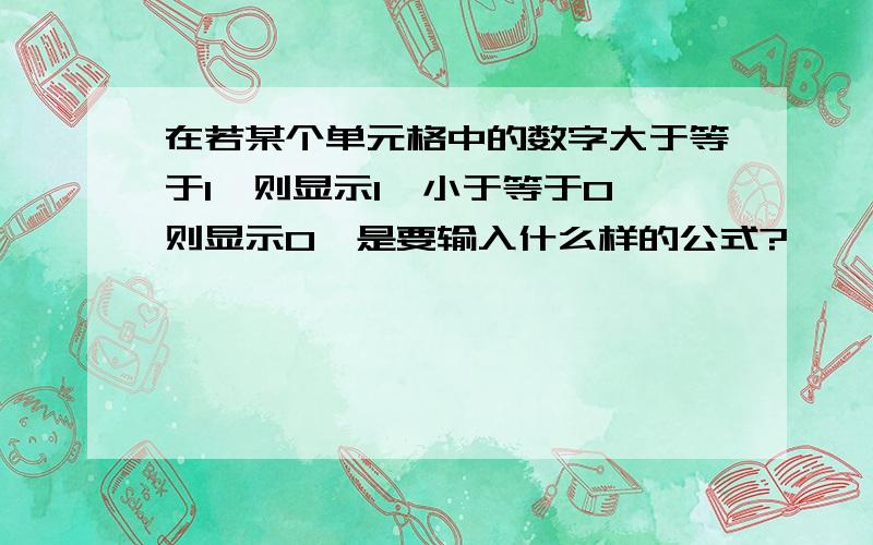 在若某个单元格中的数字大于等于1,则显示1,小于等于0,则显示0,是要输入什么样的公式?