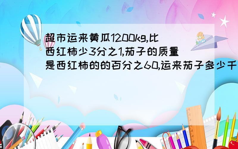 超市运来黄瓜1200kg,比西红柿少3分之1,茄子的质量是西红柿的的百分之60,运来茄子多少千克?