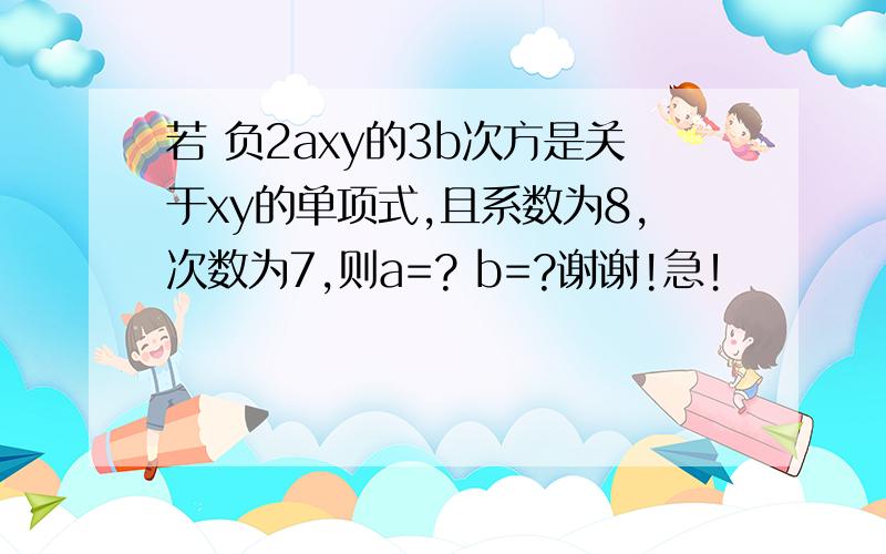 若 负2axy的3b次方是关于xy的单项式,且系数为8,次数为7,则a=? b=?谢谢!急！