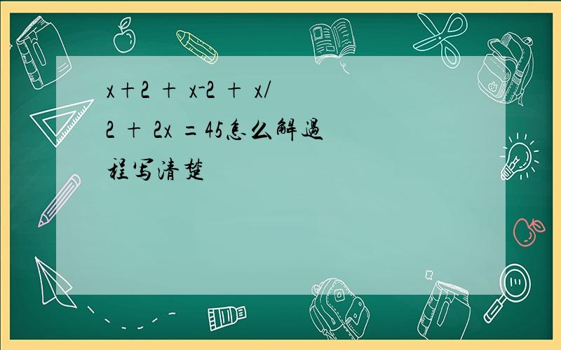 x+2 + x-2 + x/2 + 2x =45怎么解过程写清楚