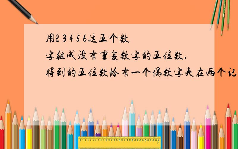 用2 3 4 5 6这五个数字组成没有重复数字的五位数,得到的五位数恰有一个偶数字夹在两个记数字之间的概率为