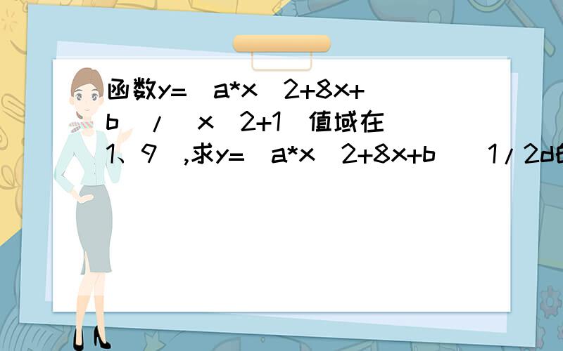 函数y=(a*x^2+8x+b）/(x^2+1)值域在（1、9）,求y=(a*x^2+8x+b)^1/2d的值域是多少?那位高手知道请尽快告知.