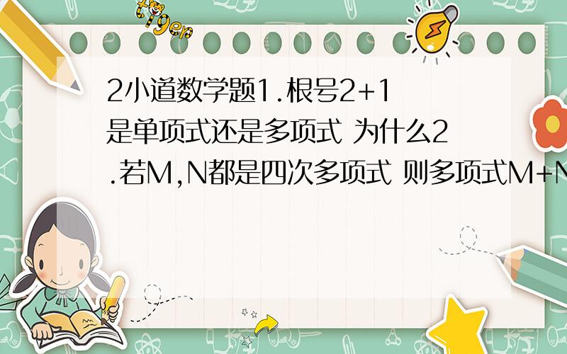 2小道数学题1.根号2+1 是单项式还是多项式 为什么2.若M,N都是四次多项式 则多项式M+N 的次数是__________