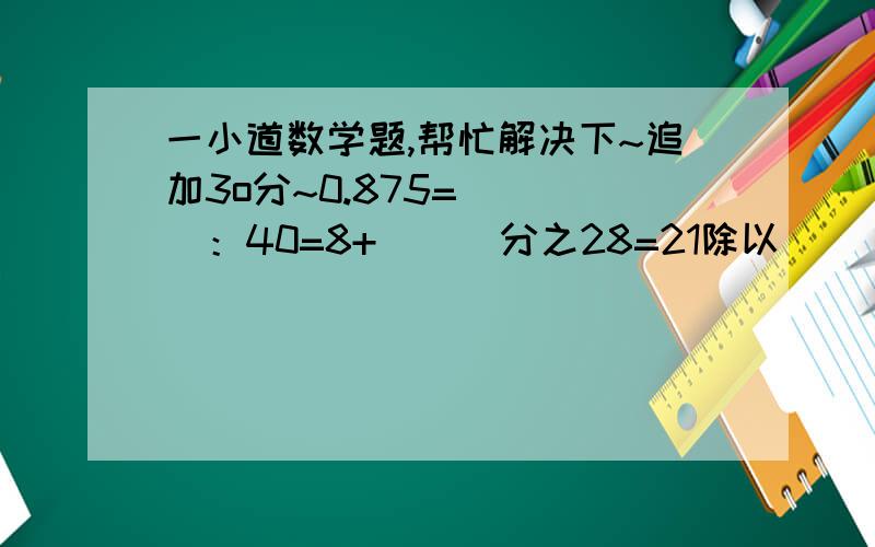 一小道数学题,帮忙解决下~追加3o分~0.875=（  ）：40=8+（  ）分之28=21除以（  ）=（  ）%