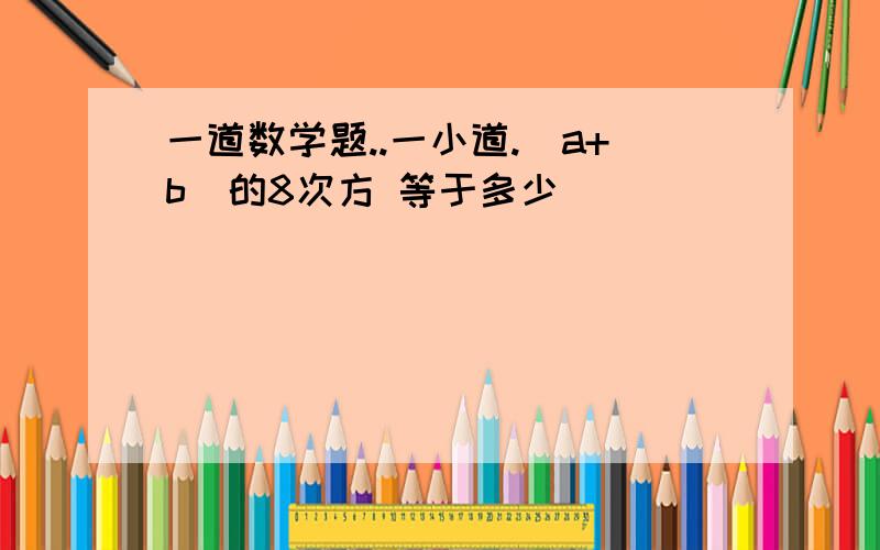 一道数学题..一小道.（a+b)的8次方 等于多少