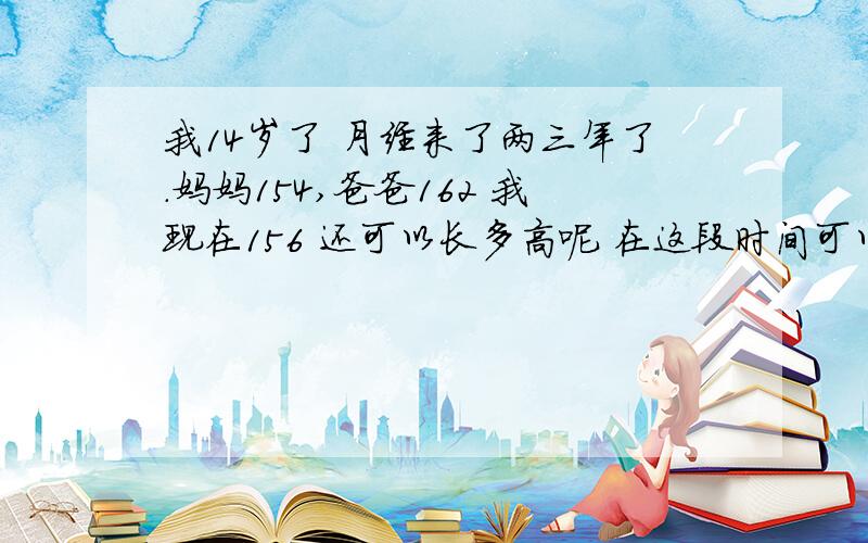 我14岁了 月经来了两三年了.妈妈154,爸爸162 我现在156 还可以长多高呢 在这段时间可以做些什么帮助长高.需要吃一些钙片麽,要吃什么牌子的.我想知道大约可以长多高呢.