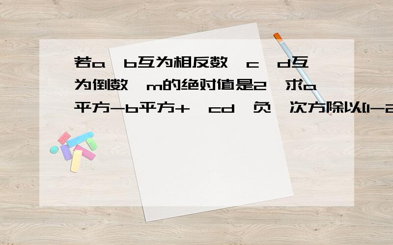 若a,b互为相反数,c,d互为倒数,m的绝对值是2,求a平方-b平方+｛cd｝负一次方除以[1-2m+m平方｝的值