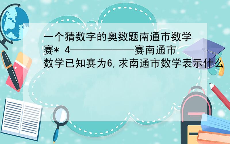 一个猜数字的奥数题南通市数学赛* 4——————赛南通市数学已知赛为6,求南通市数学表示什么