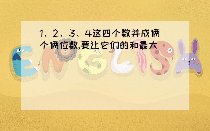 1、2、3、4这四个数并成俩个俩位数,要让它们的和最大