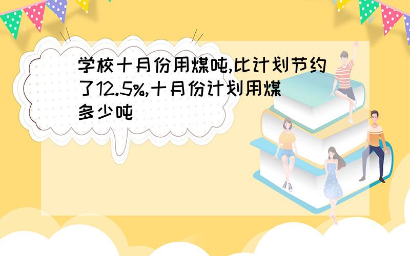 学校十月份用煤吨,比计划节约了12.5%,十月份计划用煤多少吨