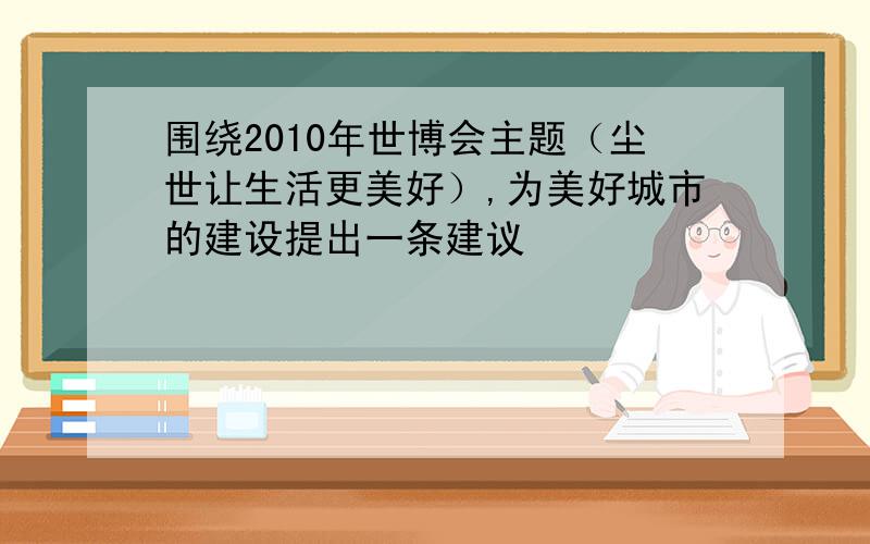 围绕2010年世博会主题（尘世让生活更美好）,为美好城市的建设提出一条建议